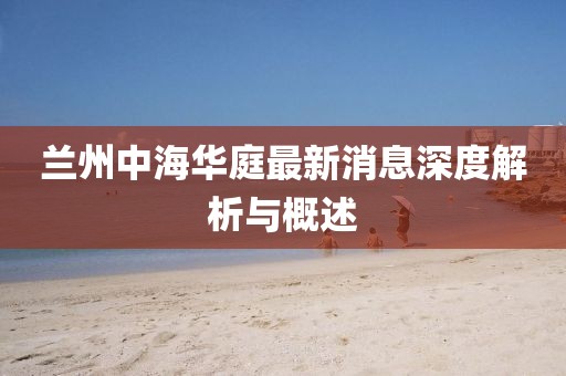 蘭州中海華庭最新消息深度解析與概述