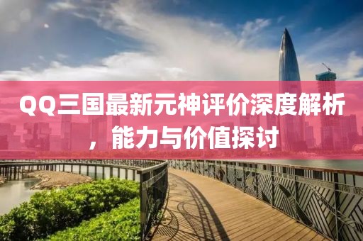 QQ三國最新元神評價(jià)深度解析，能力與價(jià)值探討