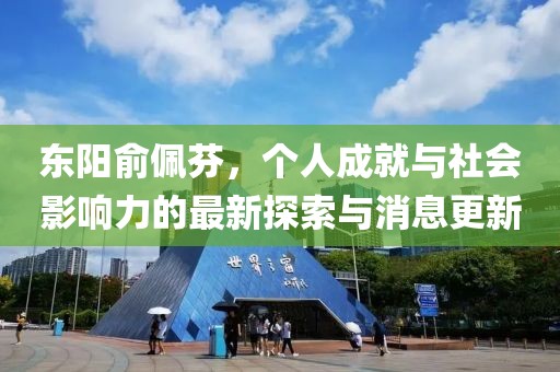 東陽(yáng)俞佩芬，個(gè)人成就與社會(huì)影響力的最新探索與消息更新