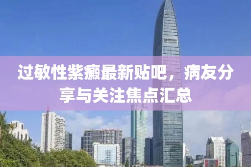 過(guò)敏性紫癜最新貼吧，病友分享與關(guān)注焦點(diǎn)匯總