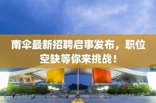 南傘最新招聘啟事發(fā)布，職位空缺等你來挑戰(zhàn)！