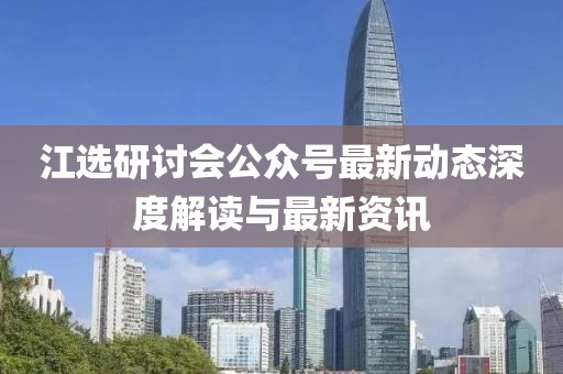 江選研討會(huì)公眾號(hào)最新動(dòng)態(tài)深度解讀與最新資訊