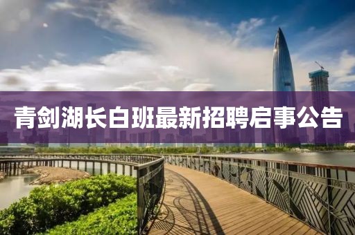 青劍湖長(zhǎng)白班最新招聘啟事公告