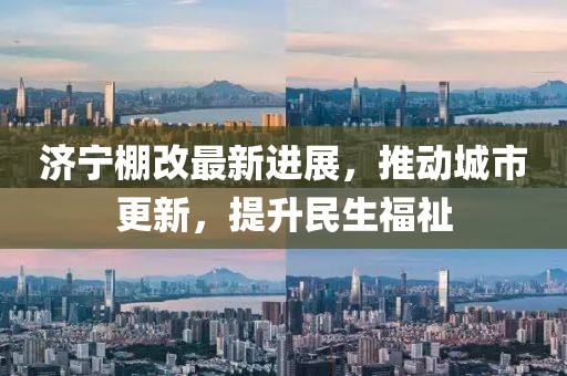濟寧棚改最新進展，推動城市更新，提升民生福祉