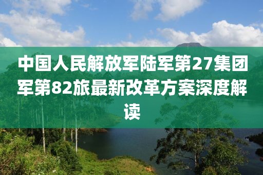中國人民解放軍陸軍第27集團(tuán)軍第82旅最新改革方案深度解讀