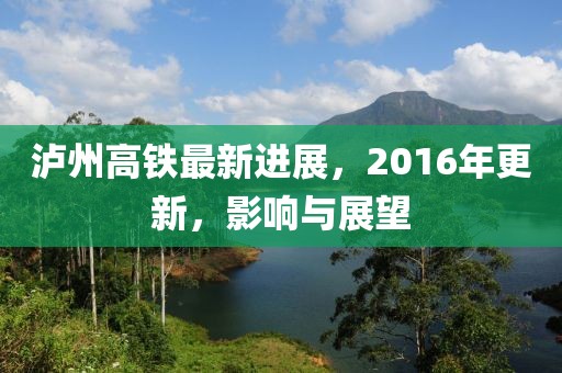 瀘州高鐵最新進(jìn)展，2016年更新，影響與展望
