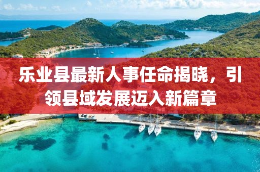 樂業(yè)縣最新人事任命揭曉，引領(lǐng)縣域發(fā)展邁入新篇章