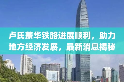 盧氏蒙華鐵路進(jìn)展順利，助力地方經(jīng)濟(jì)發(fā)展，最新消息揭秘