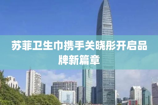 蘇菲衛(wèi)生巾攜手關(guān)曉彤開啟品牌新篇章