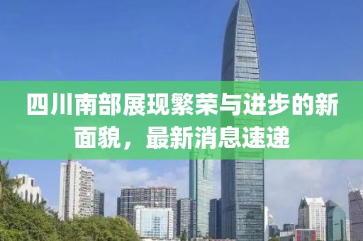 四川南部展現(xiàn)繁榮與進(jìn)步的新面貌，最新消息速遞