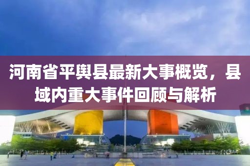 河南省平輿縣最新大事概覽，縣域內(nèi)重大事件回顧與解析