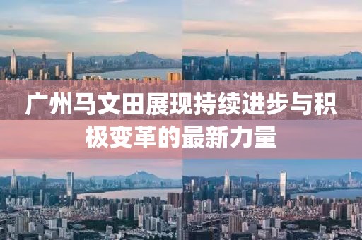 廣州馬文田展現(xiàn)持續(xù)進(jìn)步與積極變革的最新力量