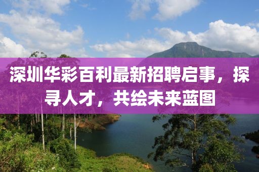深圳華彩百利最新招聘啟事，探尋人才，共繪未來藍(lán)圖
