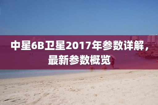 中星6B衛(wèi)星2017年參數(shù)詳解，最新參數(shù)概覽