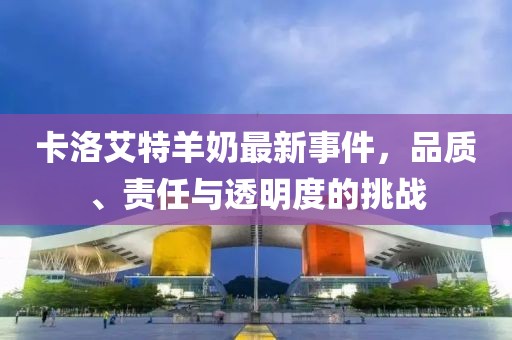 卡洛艾特羊奶最新事件，品質(zhì)、責任與透明度的挑戰(zhàn)