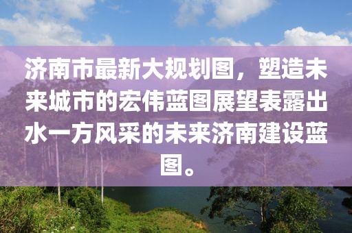 濟(jì)南市最新大規(guī)劃圖，塑造未來城市的宏偉藍(lán)圖展望表露出水一方風(fēng)采的未來濟(jì)南建設(shè)藍(lán)圖。