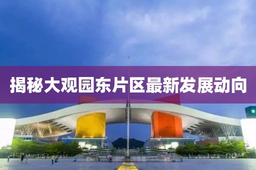 揭秘大觀園東片區(qū)最新發(fā)展動向